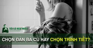 Tôi chọn đàn bà đã cũ dù họ chẳng còn vẹn nguyên, tâm hồn của họ nhiều khi cũng "rách nát", con tim thì chai sạn nhưng chưa bao giờ gục ngã